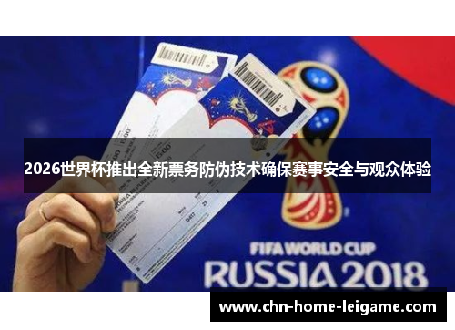 2026世界杯推出全新票务防伪技术确保赛事安全与观众体验